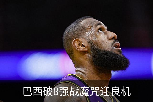 巴西破8强战魔咒迎良机?格子军团难复刻加时奇迹