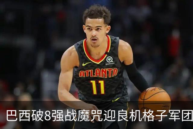 巴西破8强战魔咒迎良机?格子军团难复刻加时奇迹