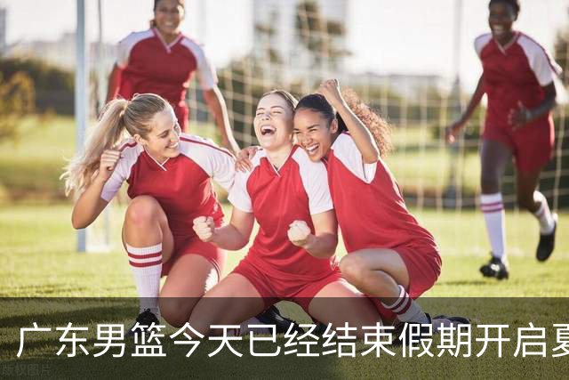 广东男篮今天已经结束假期开启夏训备战 徐杰黄明依在美特训